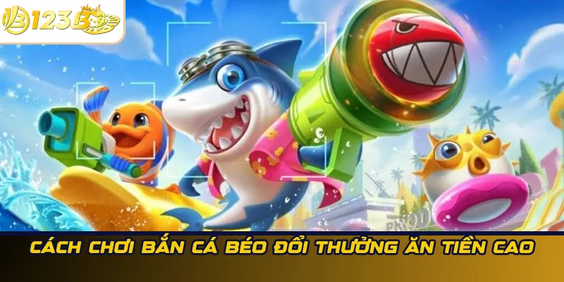 Cách chơi Bắn cá Béo đổi thưởng ăn tiền cao