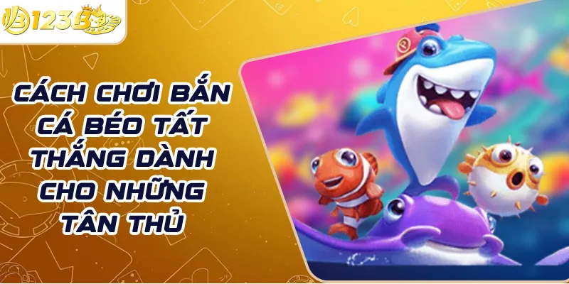 Cách chơi Bắn cá Béo tất thắng dành cho những tân thủ