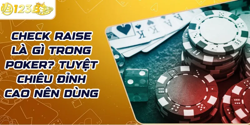 Check Raise là gì trong Poker? Tuyệt chiêu đỉnh cao nên dùng