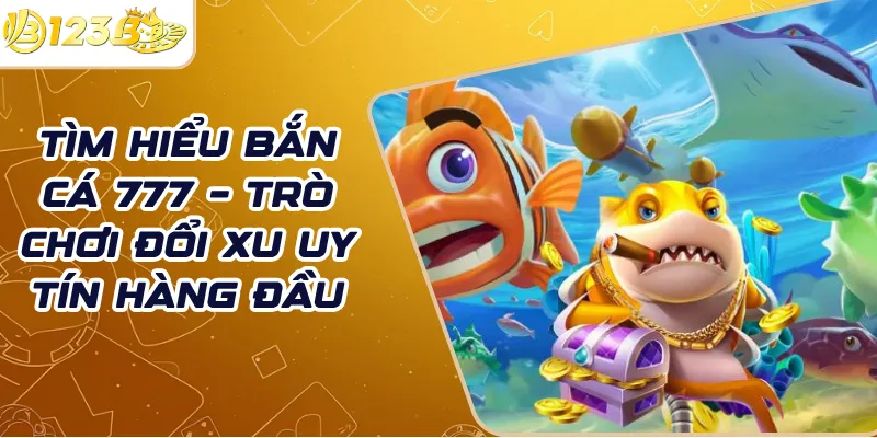 Tìm hiểu bắn cá 777 – Trò chơi đổi xu uy tín hàng đầu